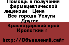 Помощь в получении фармацевтической лицензии › Цена ­ 1 000 - Все города Услуги » Другие   . Краснодарский край,Кропоткин г.